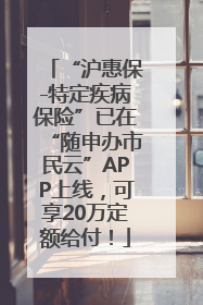 “沪惠保-特定疾病保险”已在“随申办市民云”APP上线，可享20万定额给付！