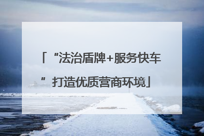 “法治盾牌+服务快车”打造优质营商环境