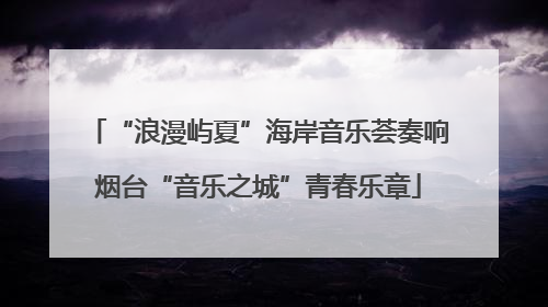 “浪漫屿夏”海岸音乐荟奏响烟台“音乐之城”青春乐章