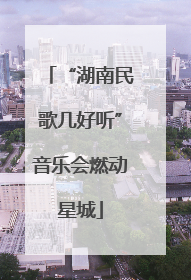 “湖南民歌几好听”音乐会燃动星城