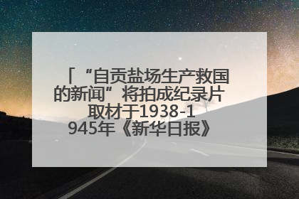 “自贡盐场生产救国的新闻”将拍成纪录片 取材于1938-1945年《新华日报》的连续报道