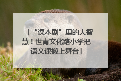 “课本剧”里的大智慧！世青文化路小学把语文课搬上舞台