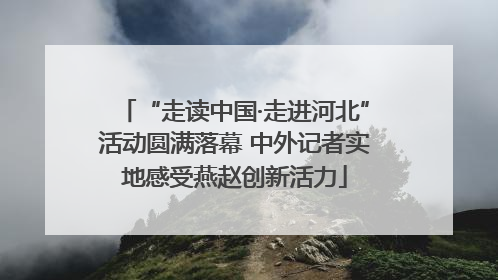 “走读中国·走进河北”活动圆满落幕 中外记者实地感受燕赵创新活力
