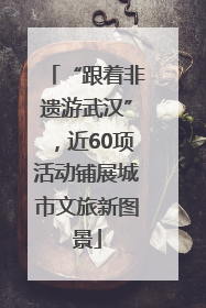 “跟着非遗游武汉”，近60项活动铺展城市文旅新图景