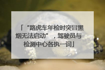 “路虎车年检时突冒黑烟无法启动”,驾驶员与检测中心各执一词