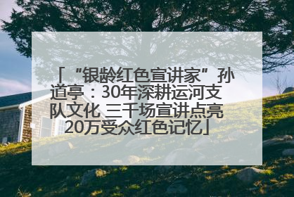 “银龄红色宣讲家”孙道亭：30年深耕运河支队文化 三千场宣讲点亮20万受众红色记忆