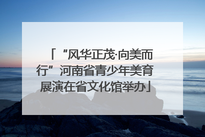 “风华正茂·向美而行”河南省青少年美育展演在省文化馆举办