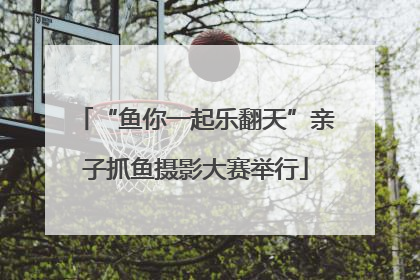 “鱼你一起乐翻天”亲子抓鱼摄影大赛举行