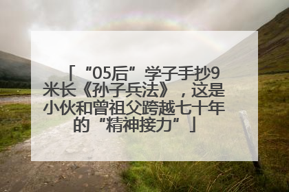 “05后”学子手抄9米长《孙子兵法》，这是小伙和曾祖父跨越七十年的“精神接力”
