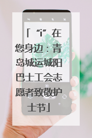 “i”在您身边：青岛城运城阳巴士工会志愿者致敬护士节