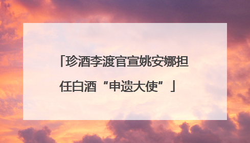 珍酒李渡官宣姚安娜担任白酒“申遗大使”