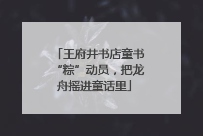 王府井书店童书“粽”动员，把龙舟摇进童话里