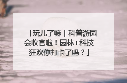 玩儿了嘛｜科普游园会收官啦！园林+科技狂欢你打卡了吗？