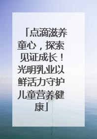 点滴滋养童心，探索见证成长！光明乳业以鲜活力守护儿童营养健康