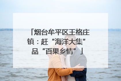 烟台牟平区王格庄镇：赶“海洋大集” 品“百果乡情”
