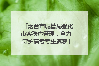 烟台市城管局强化市容秩序管理，全力守护高考考生逐梦