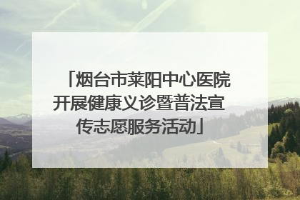 烟台市莱阳中心医院开展健康义诊暨普法宣传志愿服务活动