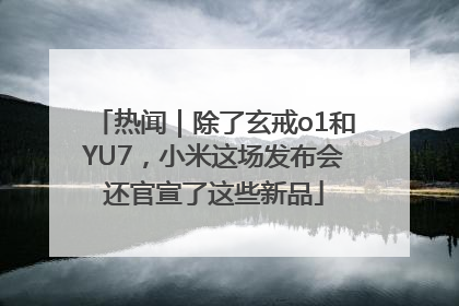 热闻｜除了玄戒o1和YU7，小米这场发布会还官宣了这些新品