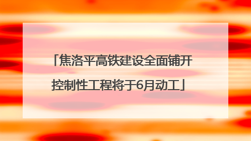 焦洛平高铁建设全面铺开 控制性工程将于6月动工