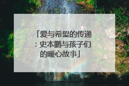 爱与希望的传递：史本鹏与孩子们的暖心故事