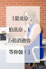 爱北京，拍北京，1万份消费券等你领！