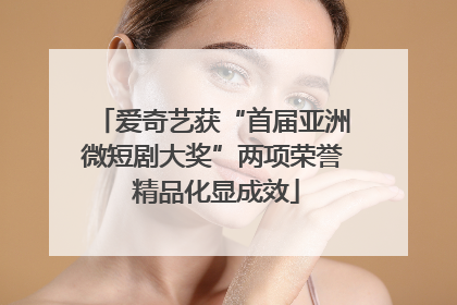 爱奇艺获“首届亚洲微短剧大奖”两项荣誉 精品化显成效