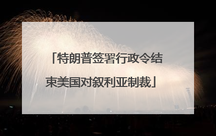 特朗普签署行政令结束美国对叙利亚制裁