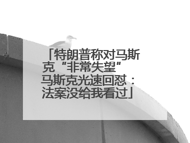 特朗普称对马斯克“非常失望” 马斯克光速回怼：法案没给我看过