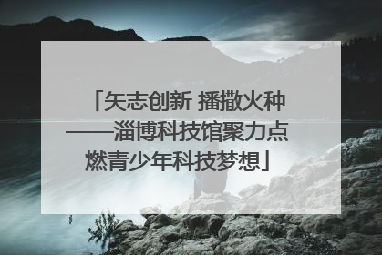 矢志创新 播撒火种——淄博科技馆聚力点燃青少年科技梦想
