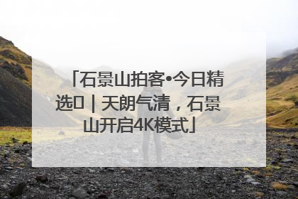 石景山拍客•今日精选⑯｜天朗气清，石景山开启4K模式