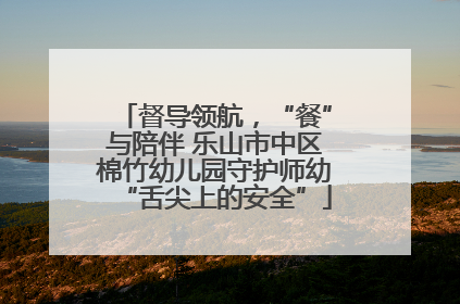 督导领航，“餐”与陪伴 乐山市中区棉竹幼儿园守护师幼“舌尖上的安全”