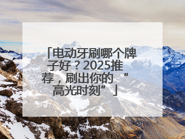 电动牙刷哪个牌子好？2025推荐，刷出你的 “高光时刻”