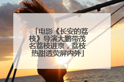 电影《长安的荔枝》导演大鹏带茂名荔枝进京，荔枝热甜透荧屏内外