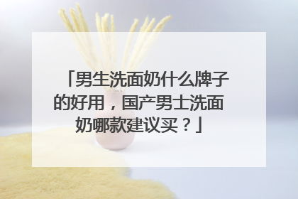 男生洗面奶什么牌子的好用，国产男士洗面奶哪款建议买？