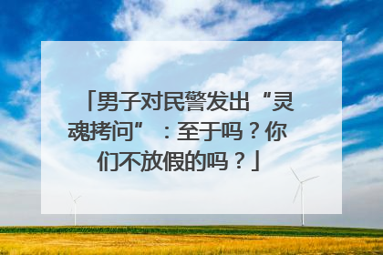 男子对民警发出“灵魂拷问”：至于吗？你们不放假的吗？