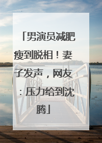 男演员减肥瘦到脱相！妻子发声，网友：压力给到沈腾