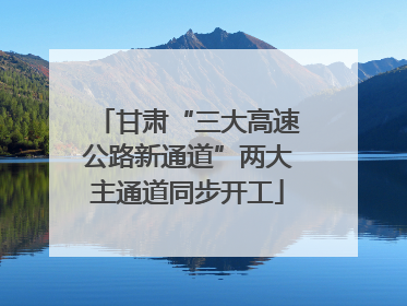 甘肃“三大高速公路新通道”两大主通道同步开工