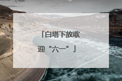 白塔下放歌迎“六一”