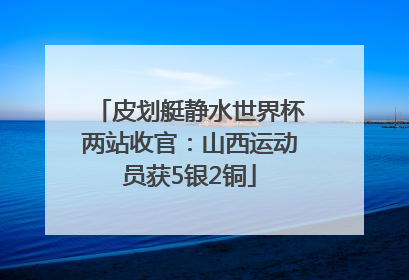 皮划艇静水世界杯两站收官：山西运动员获5银2铜