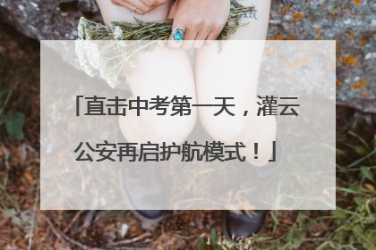 直击中考第一天，灌云公安再启护航模式！
