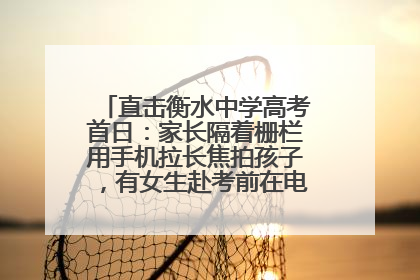 直击衡水中学高考首日：家长隔着栅栏用手机拉长焦拍孩子，有女生赴考前在电话亭与家人通话