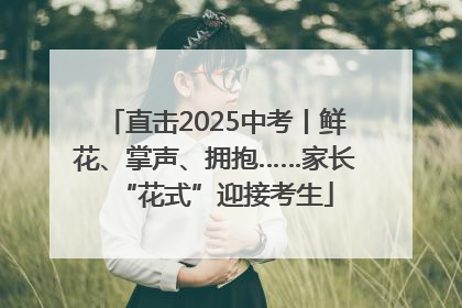 直击2025中考丨鲜花、掌声、拥抱……家长“花式”迎接考生