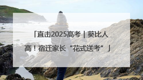 直击2025高考｜葵比人高！宿迁家长“花式送考”