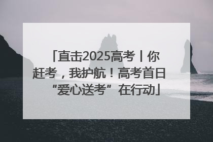 直击2025高考丨你赶考，我护航！高考首日“爱心送考”在行动