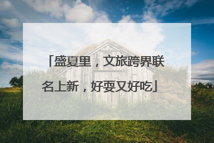 盛夏里，文旅跨界联名上新，好耍又好吃