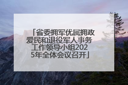 省委拥军优属拥政爱民和退役军人事务工作领导小组2025年全体会议召开