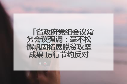 省政府党组会议常务会议强调：毫不松懈巩固拓展脱贫攻坚成果 厉行节约反对浪费弘扬优良作风