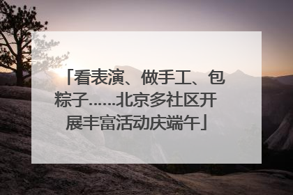 看表演、做手工、包粽子……北京多社区开展丰富活动庆端午
