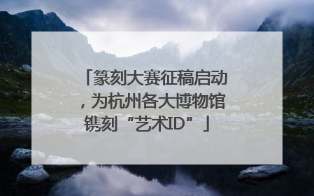 篆刻大赛征稿启动，为杭州各大博物馆镌刻“艺术ID”