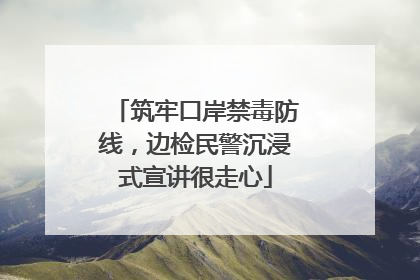 筑牢口岸禁毒防线，边检民警沉浸式宣讲很走心
